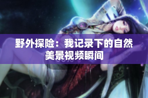 野外探险：我记录下的自然美景视频瞬间