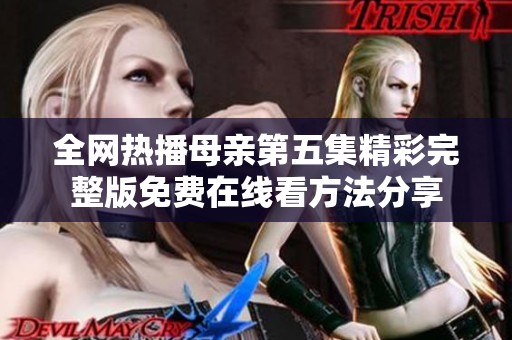 全网热播母亲第五集精彩完整版免费在线看方法分享