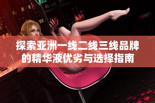 探索亚洲一线二线三线品牌的精华液优劣与选择指南