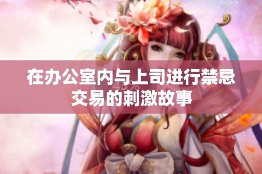 在办公室内与上司进行禁忌交易的刺激故事