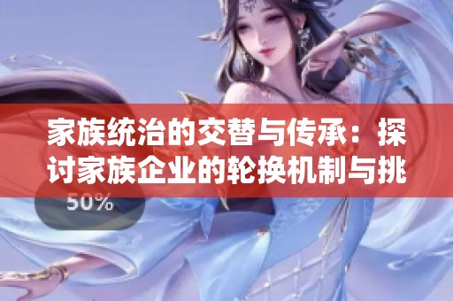 家族统治的交替与传承：探讨家族企业的轮换机制与挑战