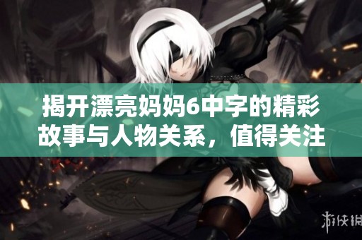 揭开漂亮妈妈6中字的精彩故事与人物关系，值得关注的情节解析