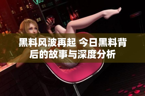 黑料风波再起 今日黑料背后的故事与深度分析