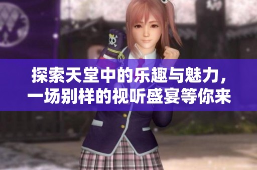 探索天堂中的乐趣与魅力，一场别样的视听盛宴等你来体验