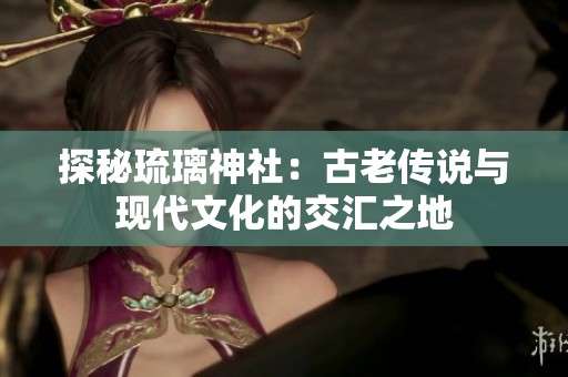 探秘琉璃神社：古老传说与现代文化的交汇之地
