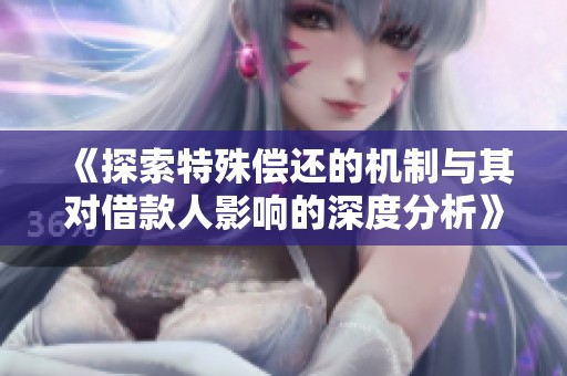 《探索特殊偿还的机制与其对借款人影响的深度分析》
