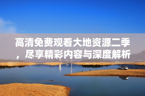 高清免费观看大地资源二季，尽享精彩内容与深度解析