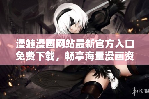 漫蛙漫画网站最新官方入口免费下载，畅享海量漫画资源