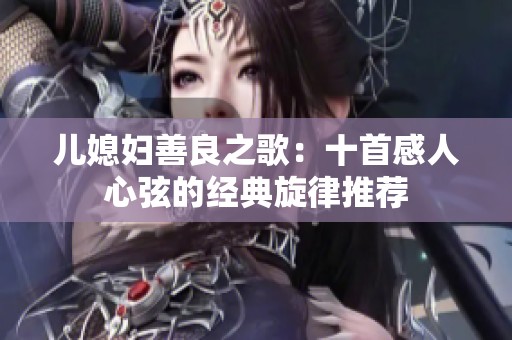 儿媳妇善良之歌：十首感人心弦的经典旋律推荐