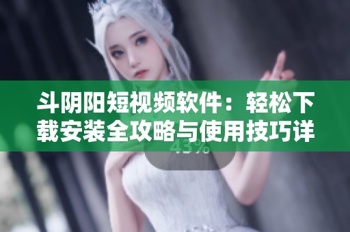 斗阴阳短视频软件：轻松下载安装全攻略与使用技巧详解