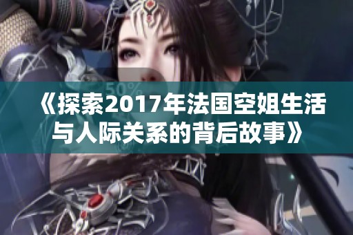 《探索2017年法国空姐生活与人际关系的背后故事》