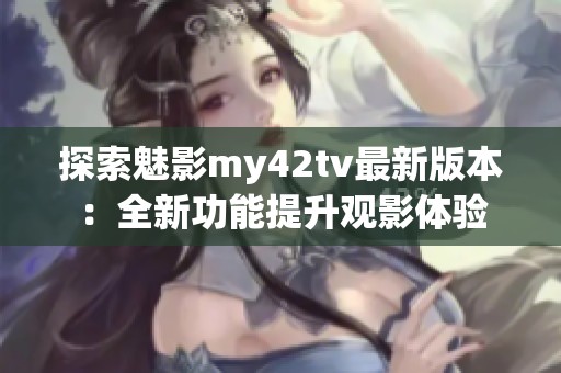 探索魅影my42tv最新版本：全新功能提升观影体验