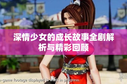 深情少女的成长故事全剧解析与精彩回顾