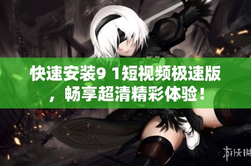 快速安装9 1短视频极速版，畅享超清精彩体验！