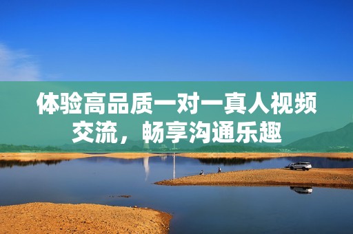 体验高品质一对一真人视频交流，畅享沟通乐趣