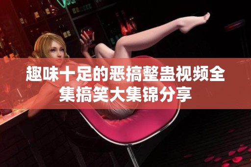 趣味十足的恶搞整蛊视频全集搞笑大集锦分享