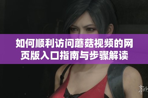 如何顺利访问蘑菇视频的网页版入口指南与步骤解读