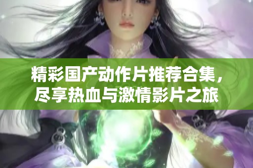 精彩国产动作片推荐合集，尽享热血与激情影片之旅