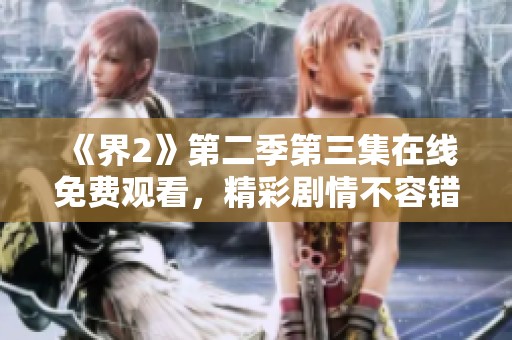 《界2》第二季第三集在线免费观看，精彩剧情不容错过