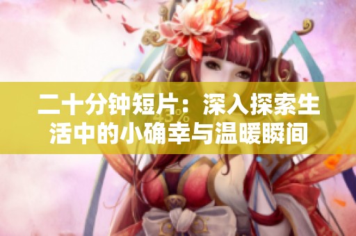 二十分钟短片：深入探索生活中的小确幸与温暖瞬间