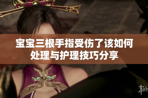 宝宝三根手指受伤了该如何处理与护理技巧分享