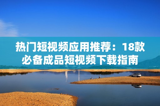 热门短视频应用推荐：18款必备成品短视频下载指南