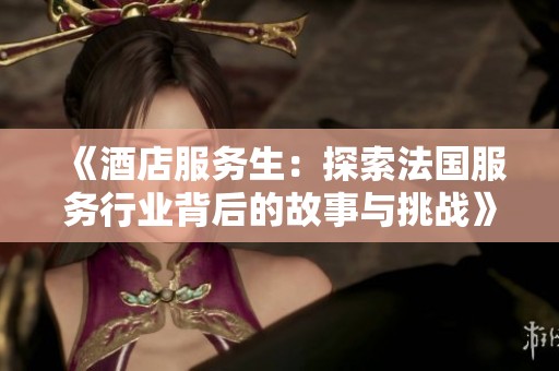 《酒店服务生：探索法国服务行业背后的故事与挑战》