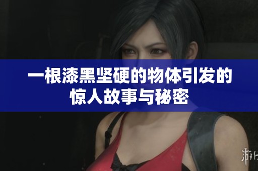 一根漆黑坚硬的物体引发的惊人故事与秘密