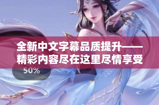 全新中文字幕品质提升——精彩内容尽在这里尽情享受