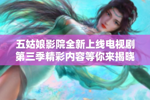 五姑娘影院全新上线电视剧第三季精彩内容等你来揭晓