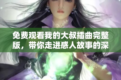 免费观看我的大叔插曲完整版，带你走进感人故事的深度体验
