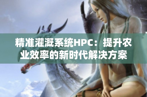 精准灌溉系统HPC：提升农业效率的新时代解决方案