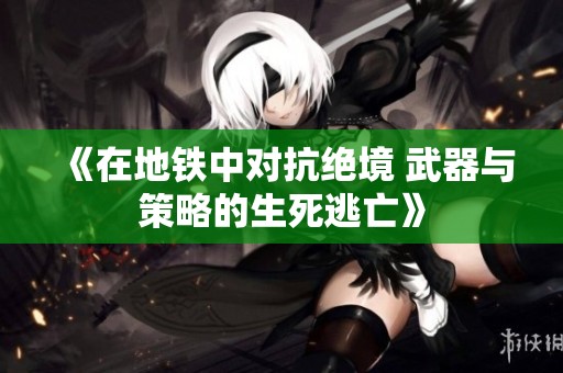 《在地铁中对抗绝境 武器与策略的生死逃亡》