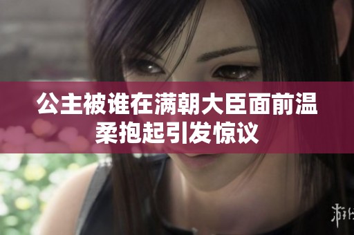 公主被谁在满朝大臣面前温柔抱起引发惊议