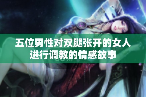 五位男性对双腿张开的女人进行调教的情感故事