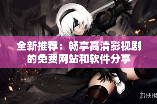 全新推荐：畅享高清影视剧的免费网站和软件分享