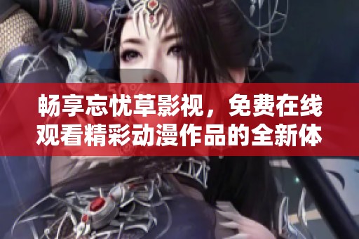 畅享忘忧草影视，免费在线观看精彩动漫作品的全新体验