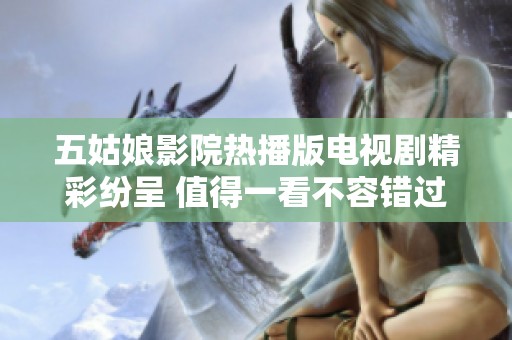 五姑娘影院热播版电视剧精彩纷呈 值得一看不容错过的好剧