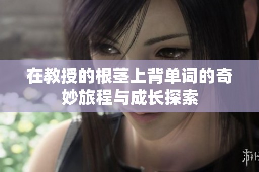 在教授的根茎上背单词的奇妙旅程与成长探索