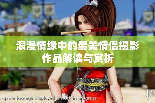 浪漫情缘中的最美情侣摄影作品解读与赏析