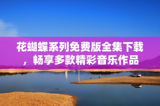 花蝴蝶系列免费版全集下载，畅享多款精彩音乐作品