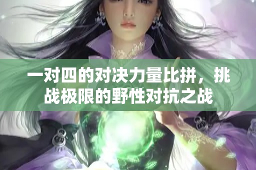 一对四的对决力量比拼，挑战极限的野性对抗之战