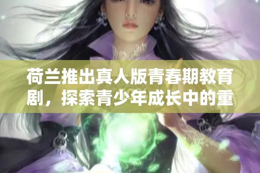 荷兰推出真人版青春期教育剧，探索青少年成长中的重要议题