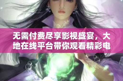 无需付费尽享影视盛宴，大地在线平台带你观看精彩电影和剧集