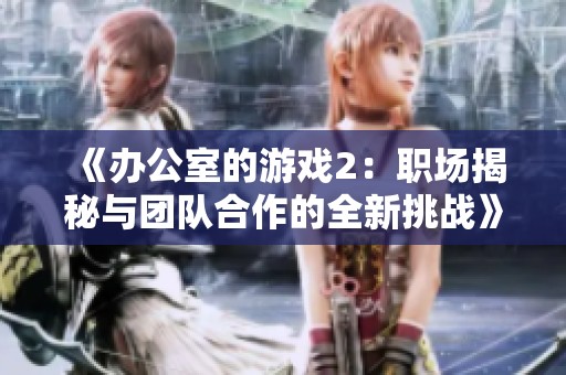 《办公室的游戏2：职场揭秘与团队合作的全新挑战》
