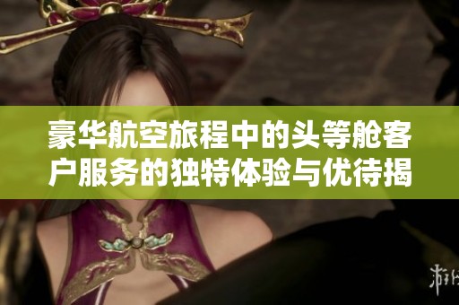 豪华航空旅程中的头等舱客户服务的独特体验与优待揭秘