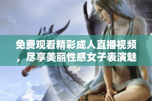 免费观看精彩成人直播视频，尽享美丽性感女子表演魅力