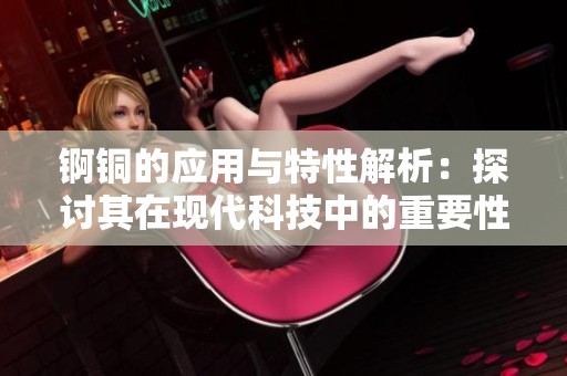 锕铜的应用与特性解析：探讨其在现代科技中的重要性