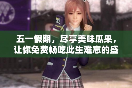 五一假期，尽享美味瓜果，让你免费畅吃此生难忘的盛宴