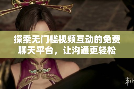 探索无门槛视频互动的免费聊天平台，让沟通更轻松